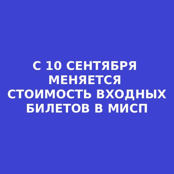 С 10 СЕНТЯБРЯ МЕНЯЕТСЯ СТОИМОСТЬ ВХОДНЫХ БИЛЕТОВ В МИСП